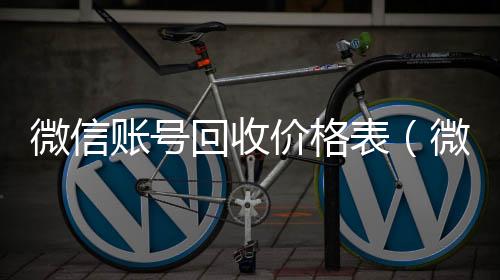 微信账号回收回收微信在线交易价格表（微信帐号回收）